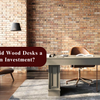 Why Are Solid Wood Desks a Long-Term Investment?
